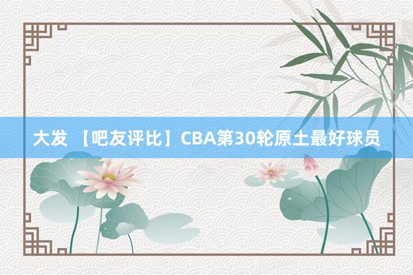 大发 【吧友评比】CBA第30轮原土最好球员