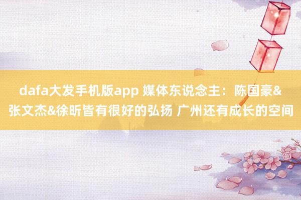dafa大发手机版app 媒体东说念主：陈国豪&张文杰&徐昕皆有很好的弘扬 广州还有成长的空间