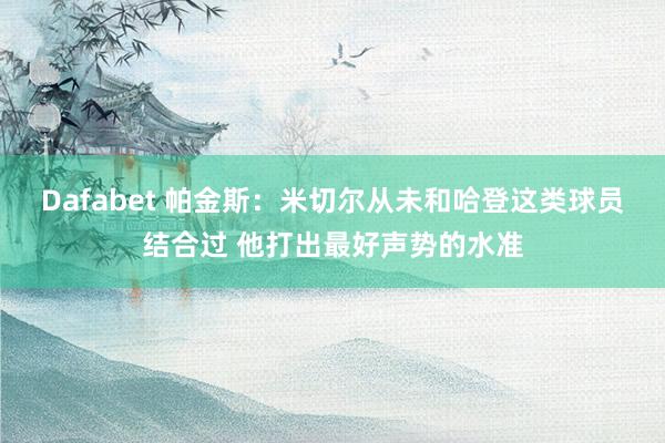 Dafabet 帕金斯：米切尔从未和哈登这类球员结合过 他打出最好声势的水准