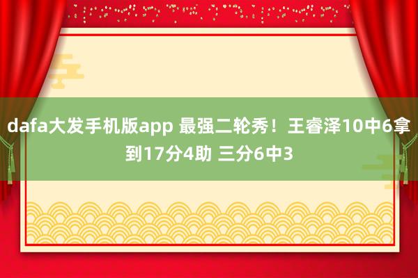 dafa大发手机版app 最强二轮秀！王睿泽10中6拿到17分4助 三分6中3