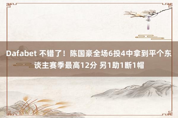 Dafabet 不错了！陈国豪全场6投4中拿到平个东谈主赛季最高12分 另1助1断1帽