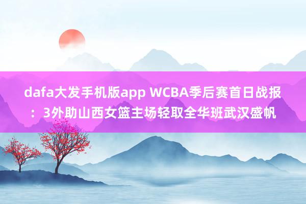 dafa大发手机版app WCBA季后赛首日战报：3外助山西女篮主场轻取全华班武汉盛帆