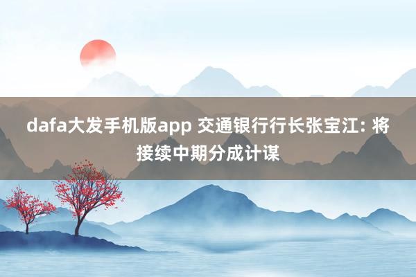 dafa大发手机版app 交通银行行长张宝江: 将接续中期分成计谋