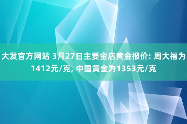 大发官方网站 3月27日主要金店黄金报价: 周大福为1412元/克， 中国黄金为1353元/克
