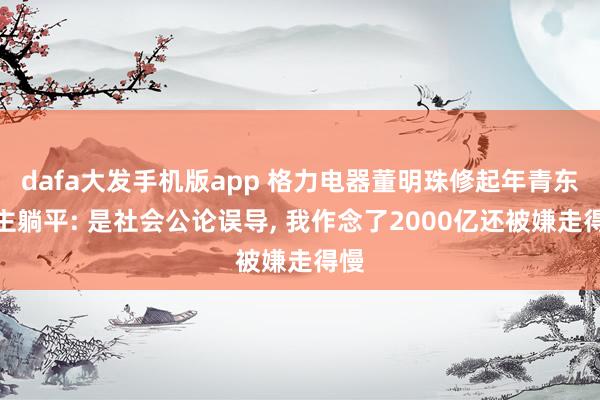 dafa大发手机版app 格力电器董明珠修起年青东谈主躺平: 是社会公论误导, 我作念了2000亿还被嫌走得慢
