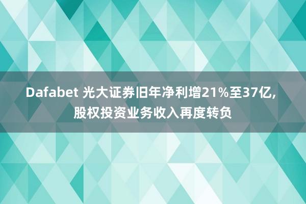 Dafabet 光大证券旧年净利增21%至37亿, 股权投资业务收入再度转负
