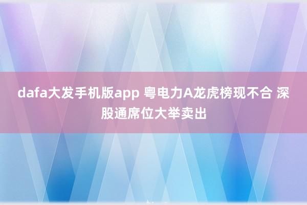dafa大发手机版app 粤电力A龙虎榜现不合 深股通席位大举卖出