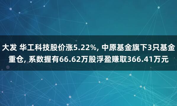大发 华工科技股价涨5.22%, 中原基金旗下3只基金重仓, 系数握有66.62万股浮盈赚取366.41万元
