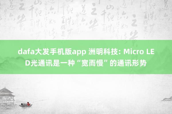 dafa大发手机版app 洲明科技: Micro LED光通讯是一种“宽而慢”的通讯形势
