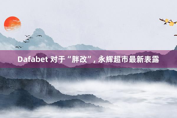 Dafabet 对于“胖改”, 永辉超市最新表露
