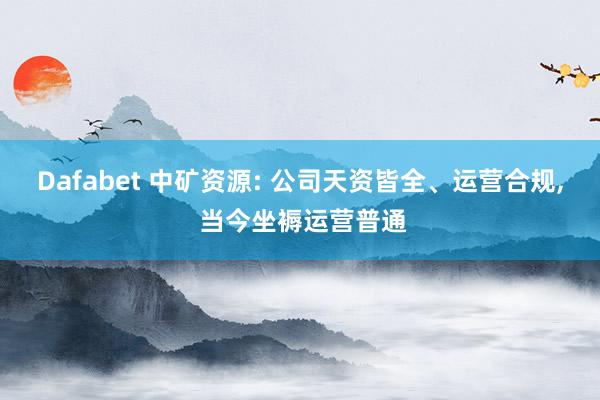 Dafabet 中矿资源: 公司天资皆全、运营合规, 当今坐褥运营普通