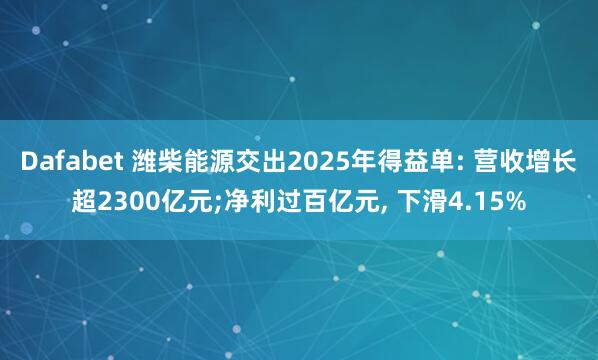 Dafabet 潍柴能源交出2025年得益单: 营收增长超2300亿元;净利过百亿元, 下滑4.15%