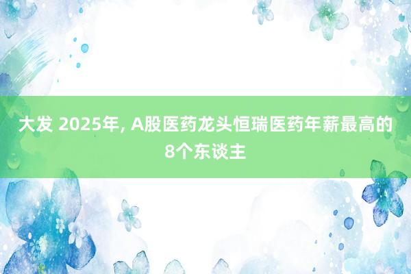 大发 2025年, A股医药龙头恒瑞医药年薪最高的8个东谈主