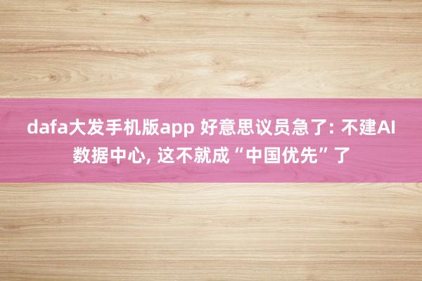 dafa大发手机版app 好意思议员急了: 不建AI数据中心, 这不就成“中国优先”了