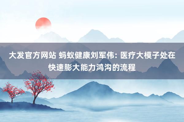 大发官方网站 蚂蚁健康刘军伟: 医疗大模子处在快速膨大能力鸿沟的流程
