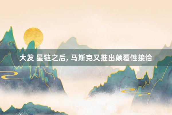 大发 星链之后, 马斯克又推出颠覆性接洽