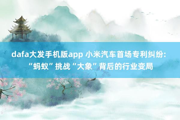 dafa大发手机版app 小米汽车首场专利纠纷: “蚂蚁”挑战“大象”背后的行业变局