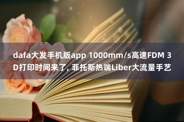 dafa大发手机版app 1000mm/s高速FDM 3D打印时间来了, 菲托斯热端Liber大流量手艺