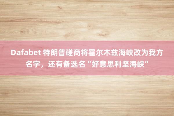 Dafabet 特朗普磋商将霍尔木兹海峡改为我方名字，还有备选名“好意思利坚海峡”
