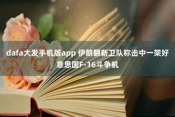 dafa大发手机版app 伊朗翻新卫队称击中一架好意思国F-16斗争机