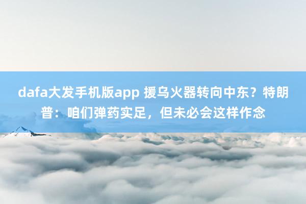 dafa大发手机版app 援乌火器转向中东？特朗普：咱们弹药实足，但未必会这样作念