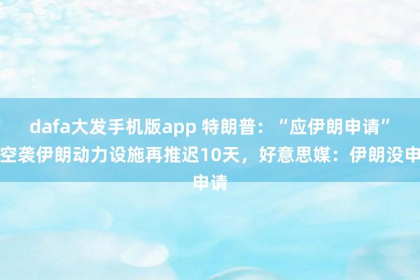 dafa大发手机版app 特朗普：“应伊朗申请”，空袭伊朗动力设施再推迟10天，好意思媒：伊朗没申请