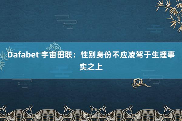 Dafabet 宇宙田联：性别身份不应凌驾于生理事实之上