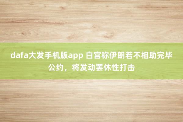 dafa大发手机版app 白宫称伊朗若不相助完毕公约，将发动罢休性打击