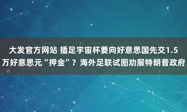 大发官方网站 插足宇宙杯要向好意思国先交1.5万好意思元“押金”？海外足联试图劝服特朗普政府