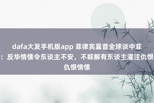 dafa大发手机版app 菲律宾曩昔全球谈中菲关系：反华情愫令东谈主不安，不睬解有东谈主灌注仇恨情愫