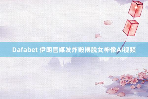 Dafabet 伊朗官媒发炸毁摆脱女神像AI视频