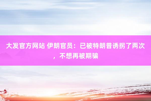大发官方网站 伊朗官员：已被特朗普诱拐了两次，不想再被期骗