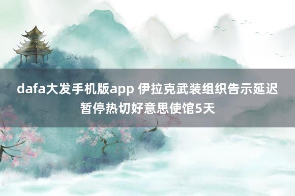 dafa大发手机版app 伊拉克武装组织告示延迟暂停热切好意思使馆5天