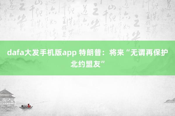 dafa大发手机版app 特朗普：将来“无谓再保护北约盟友”