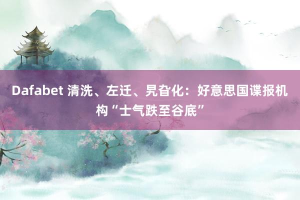 Dafabet 清洗、左迁、旯旮化：好意思国谍报机构“士气跌至谷底”