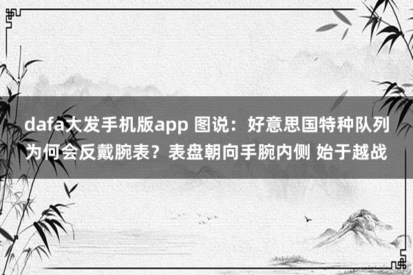 dafa大发手机版app 图说：好意思国特种队列为何会反戴腕表？表盘朝向手腕内侧 始于越战