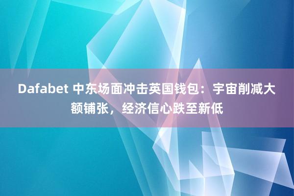 Dafabet 中东场面冲击英国钱包：宇宙削减大额铺张，经济信心跌至新低