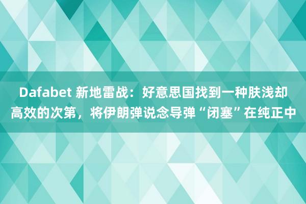 Dafabet 新地雷战：好意思国找到一种肤浅却高效的次第，将伊朗弹说念导弹“闭塞”在纯正中