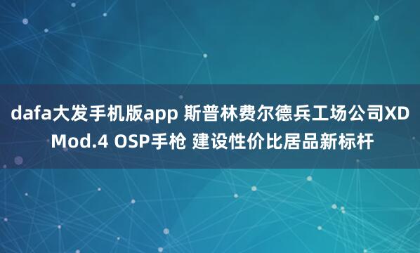 dafa大发手机版app 斯普林费尔德兵工场公司XD Mod.4 OSP手枪 建设性价比居品新标杆