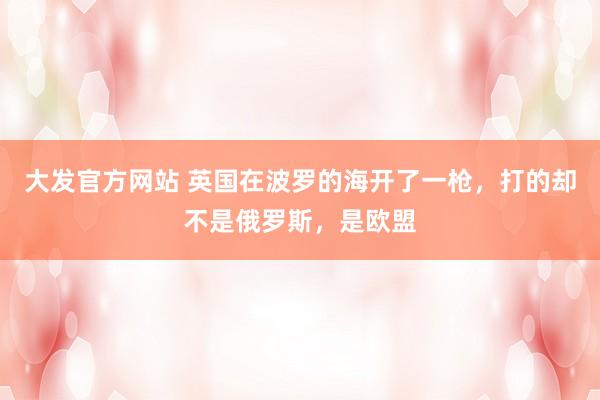 大发官方网站 英国在波罗的海开了一枪，打的却不是俄罗斯，是欧盟