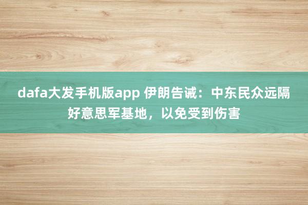 dafa大发手机版app 伊朗告诫：中东民众远隔好意思军基地，以免受到伤害