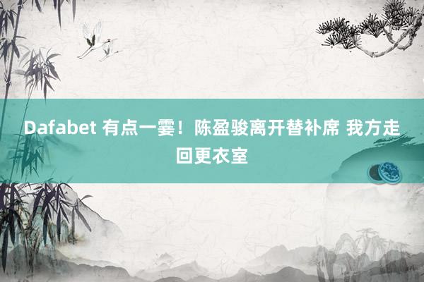 Dafabet 有点一霎！陈盈骏离开替补席 我方走回更衣室