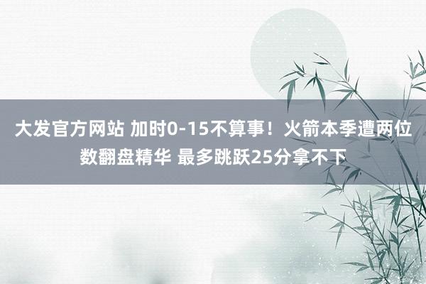 大发官方网站 加时0-15不算事！火箭本季遭两位数翻盘精华 最多跳跃25分拿不下