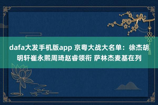 dafa大发手机版app 京粤大战大名单：徐杰胡明轩崔永熙周琦赵睿领衔 萨林杰麦基在列