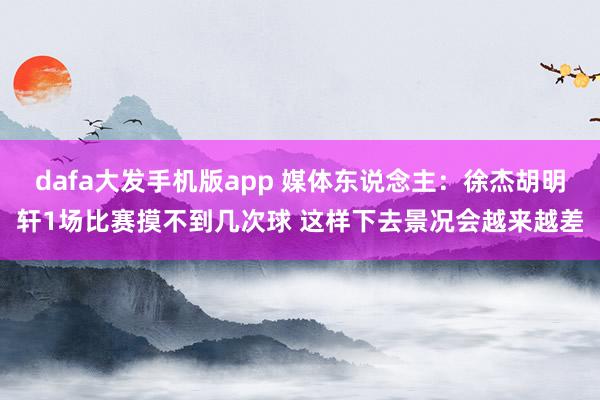 dafa大发手机版app 媒体东说念主：徐杰胡明轩1场比赛摸不到几次球 这样下去景况会越来越差