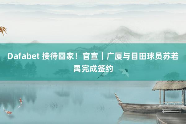 Dafabet 接待回家！官宣｜广厦与目田球员苏若禹完成签约
