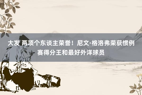 大发 两项个东谈主荣誉！尼文·格洛弗荣获惯例赛得分王和最好外洋球员