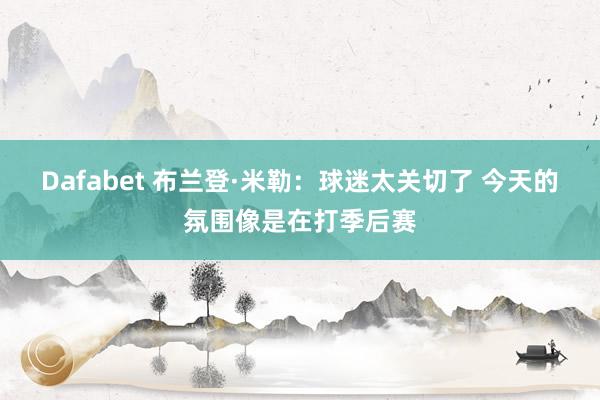 Dafabet 布兰登·米勒：球迷太关切了 今天的氛围像是在打季后赛