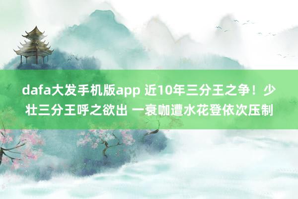 dafa大发手机版app 近10年三分王之争！少壮三分王呼之欲出 一衰咖遭水花登依次压制