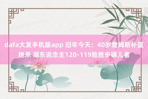 dafa大发手机版app 旧年今天：40岁詹姆斯补篮绝杀 湖东说念主120-119险胜步碾儿者